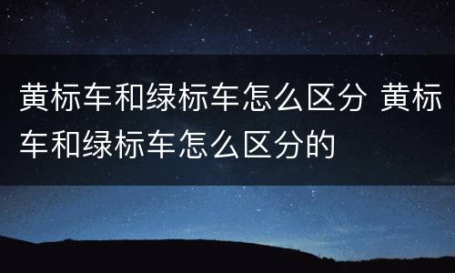 黄标车和绿标车怎么区分 黄标车和绿标车怎么区分的