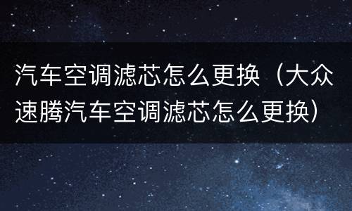 汽车空调滤芯怎么更换（大众速腾汽车空调滤芯怎么更换）