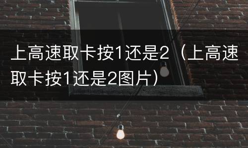 上高速取卡按1还是2（上高速取卡按1还是2图片）