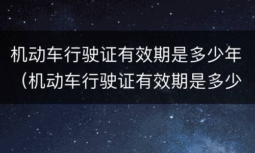 机动车行驶证有效期是多少年（机动车行驶证有效期是多少年内）