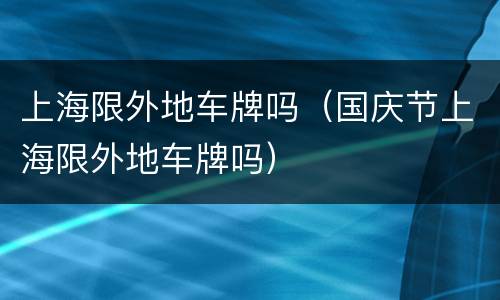 上海限外地车牌吗（国庆节上海限外地车牌吗）
