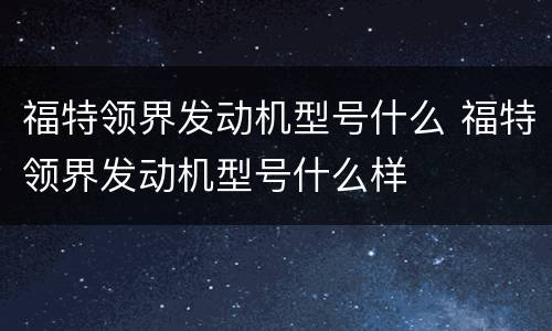 福特领界发动机型号什么 福特领界发动机型号什么样