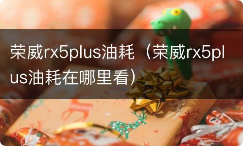 荣威rx5plus油耗（荣威rx5plus油耗在哪里看）