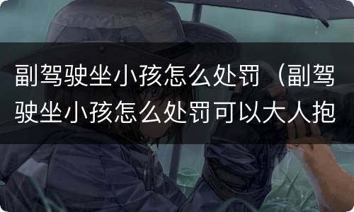 副驾驶坐小孩怎么处罚（副驾驶坐小孩怎么处罚可以大人抱吗）