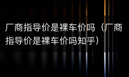 厂商指导价是裸车价吗（厂商指导价是裸车价吗知乎）