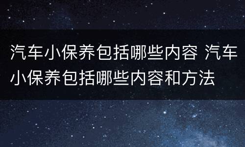汽车小保养包括哪些内容 汽车小保养包括哪些内容和方法
