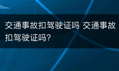 交通事故扣驾驶证吗 交通事故扣驾驶证吗?