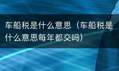 车船税是什么意思（车船税是什么意思每年都交吗）