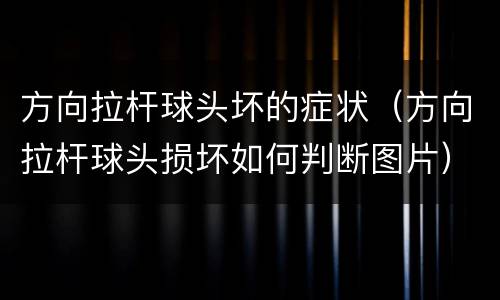 方向拉杆球头坏的症状（方向拉杆球头损坏如何判断图片）