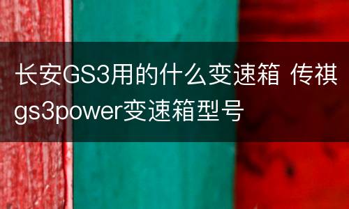 长安GS3用的什么变速箱 传祺gs3power变速箱型号