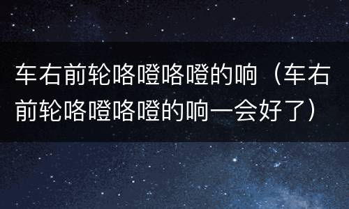 车右前轮咯噔咯噔的响（车右前轮咯噔咯噔的响一会好了）