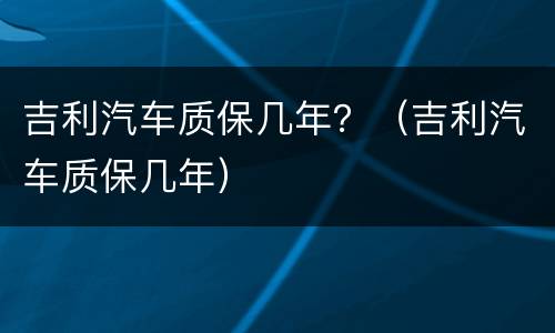 吉利汽车质保几年？（吉利汽车质保几年）