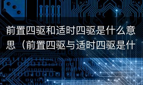 前置四驱和适时四驱是什么意思（前置四驱与适时四驱是什么意思）