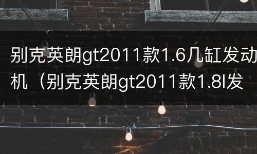 别克英朗gt2011款1.6几缸发动机（别克英朗gt2011款1.8l发动机大概多少钱）