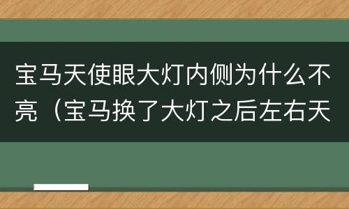 宝马天使眼大灯内侧为什么不亮（宝马换了大灯之后左右天使眼不一样亮）