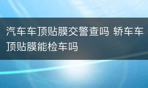 汽车车顶贴膜交警查吗 轿车车顶贴膜能检车吗