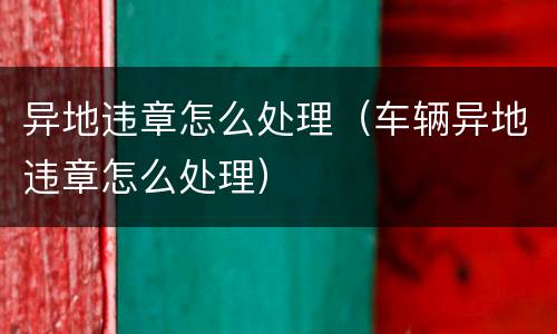异地违章怎么处理（车辆异地违章怎么处理）