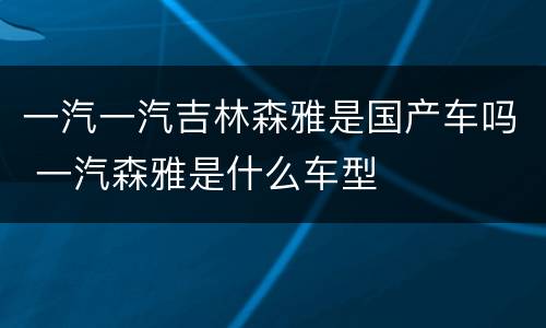 一汽一汽吉林森雅是国产车吗 一汽森雅是什么车型