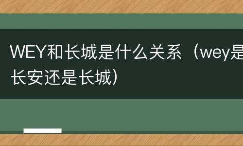 WEY和长城是什么关系（wey是长安还是长城）