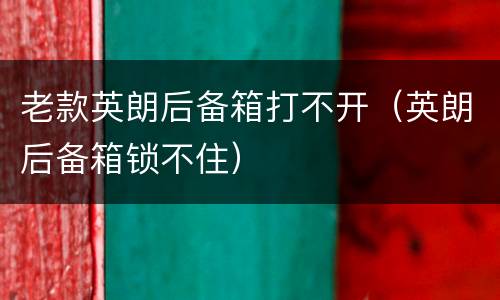 老款英朗后备箱打不开（英朗后备箱锁不住）