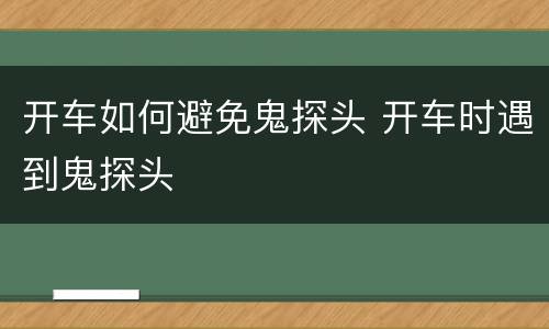 开车如何避免鬼探头 开车时遇到鬼探头