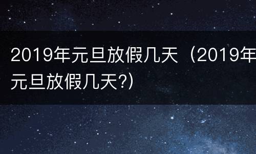 2019年元旦放假几天（2019年元旦放假几天?）