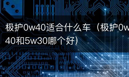 极护0w40适合什么车（极护0w40和5w30哪个好）