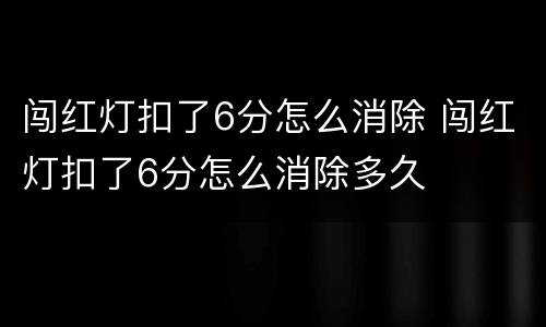 闯红灯扣了6分怎么消除 闯红灯扣了6分怎么消除多久