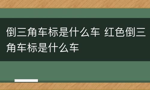 倒三角车标是什么车 红色倒三角车标是什么车