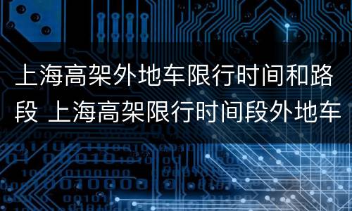 上海高架外地车限行时间和路段 上海高架限行时间段外地车上高架