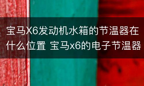 宝马X6发动机水箱的节温器在什么位置 宝马x6的电子节温器在什么位置