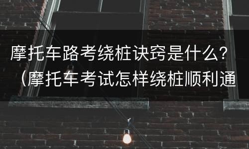 摩托车路考绕桩诀窍是什么？（摩托车考试怎样绕桩顺利通过）