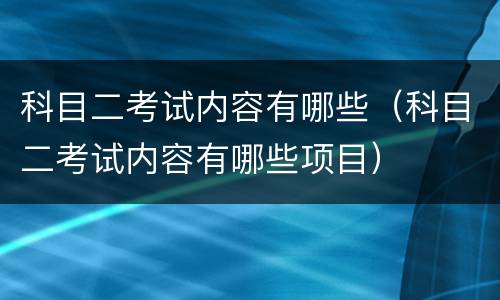 科目二考试内容有哪些（科目二考试内容有哪些项目）