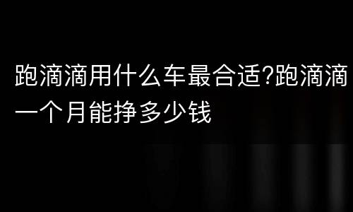 跑滴滴用什么车最合适?跑滴滴一个月能挣多少钱