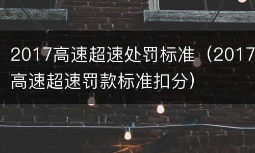 2017高速超速处罚标准（2017高速超速罚款标准扣分）