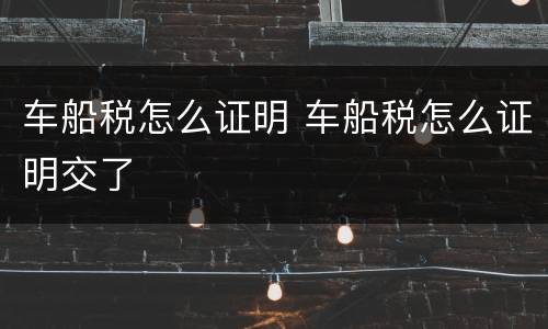 车船税怎么证明 车船税怎么证明交了