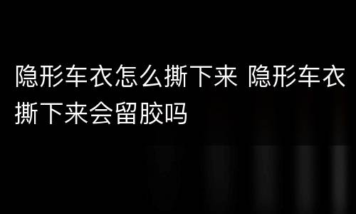 隐形车衣怎么撕下来 隐形车衣撕下来会留胶吗