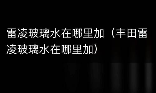 雷凌玻璃水在哪里加（丰田雷凌玻璃水在哪里加）