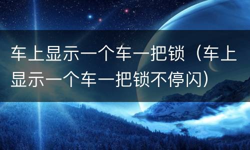 车上显示一个车一把锁（车上显示一个车一把锁不停闪）