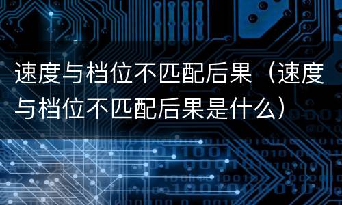 速度与档位不匹配后果（速度与档位不匹配后果是什么）