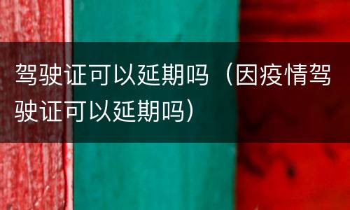 驾驶证可以延期吗（因疫情驾驶证可以延期吗）