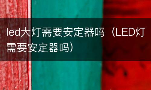 led大灯需要安定器吗（LED灯需要安定器吗）