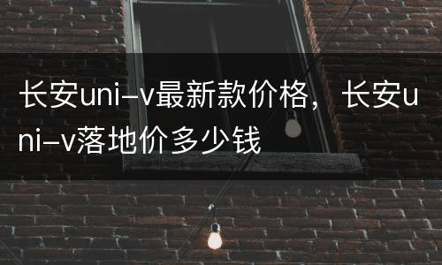 长安uni-v最新款价格，长安uni-v落地价多少钱