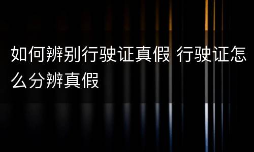 如何辨别行驶证真假 行驶证怎么分辨真假