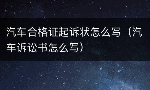 汽车合格证起诉状怎么写（汽车诉讼书怎么写）