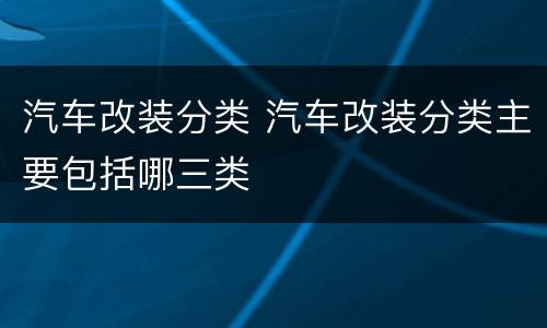 汽车改装分类 汽车改装分类主要包括哪三类