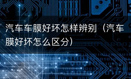 汽车车膜好坏怎样辨别（汽车膜好坏怎么区分）