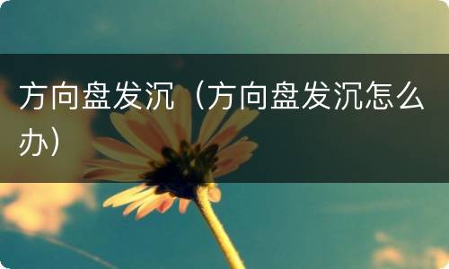 方向盘发沉（方向盘发沉怎么办）