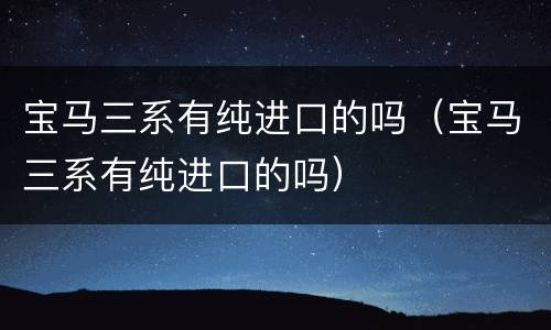 宝马三系有纯进口的吗（宝马三系有纯进口的吗）