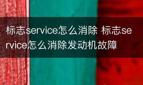 标志service怎么消除 标志service怎么消除发动机故障